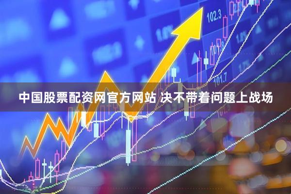 中国股票配资网官方网站 决不带着问题上战场