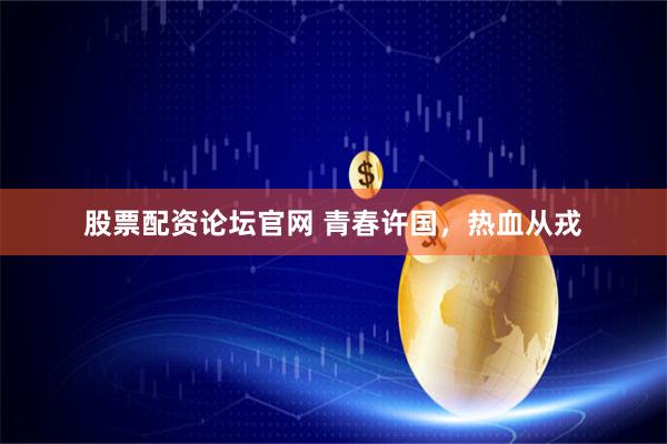 股票配资论坛官网 青春许国，热血从戎