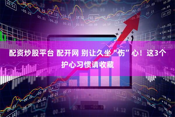 配资炒股平台 配开网 别让久坐“伤”心！这3个护心习惯请收藏
