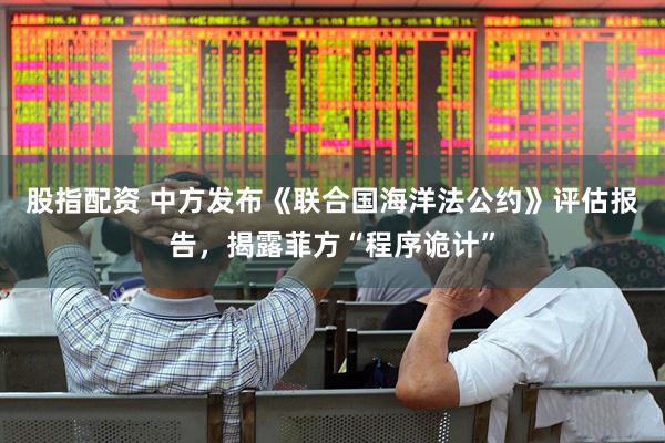 股指配资 中方发布《联合国海洋法公约》评估报告，揭露菲方“程序诡计”