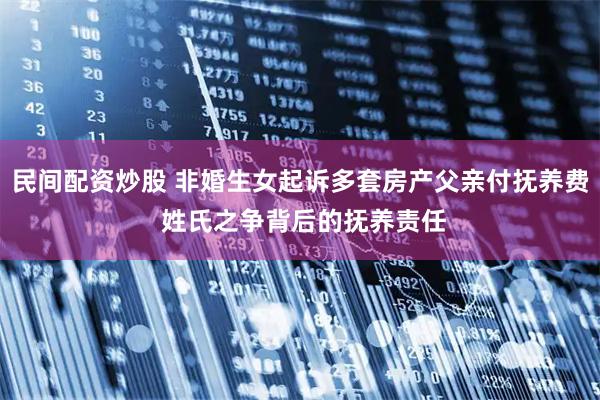 民间配资炒股 非婚生女起诉多套房产父亲付抚养费 姓氏之争背后的抚养责任