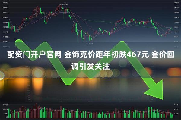 配资门开户官网 金饰克价距年初跌467元 金价回调引发关注