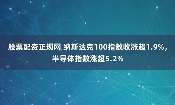 股票配资正规网 纳斯达克100指数收涨超1.9%，半导体指数涨超5.2%