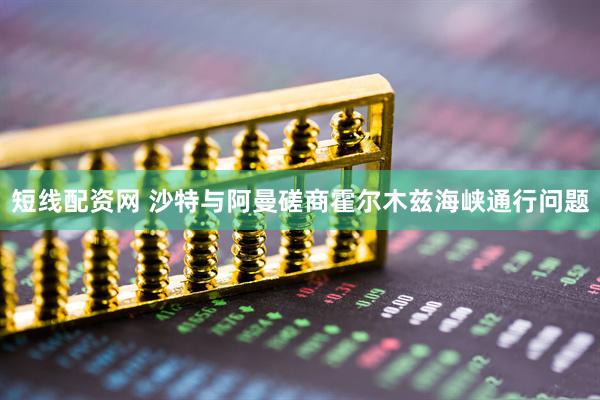 短线配资网 沙特与阿曼磋商霍尔木兹海峡通行问题