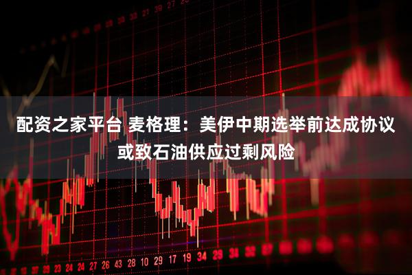 配资之家平台 麦格理：美伊中期选举前达成协议或致石油供应过剩风险