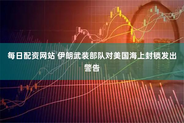 每日配资网站 伊朗武装部队对美国海上封锁发出警告